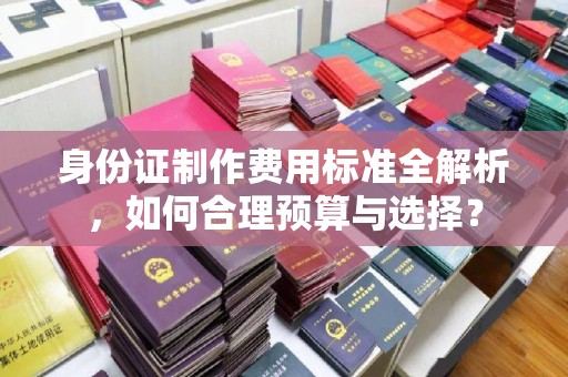 定兴身份证制作费用标准全解析，如何合理预算与选择？