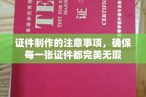 定兴证件制作的注意事项，确保每一张证件都完美无瑕