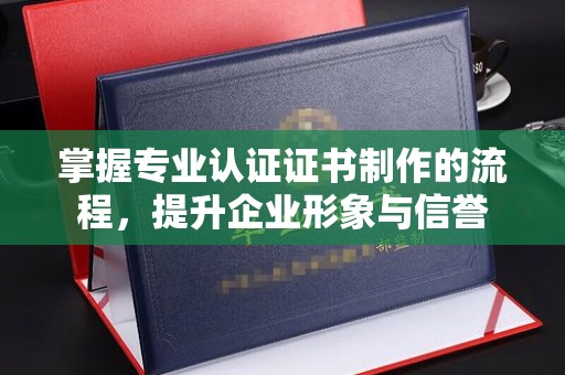 定兴掌握专业认证证书制作的流程，提升企业形象与信誉