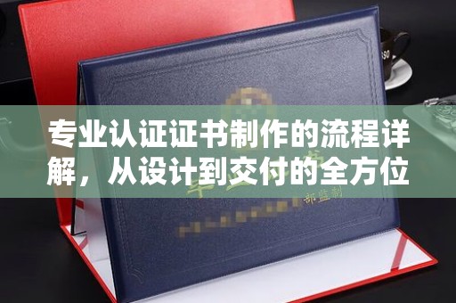 定兴专业认证证书制作的流程详解，从设计到交付的全方位指南