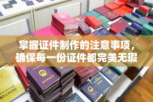 定兴掌握证件制作的注意事项，确保每一份证件都完美无瑕
