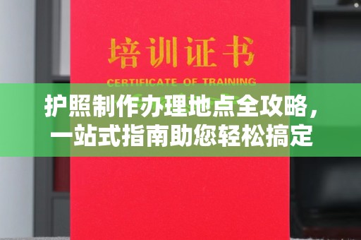定兴护照制作办理地点全攻略，一站式指南助您轻松搞定