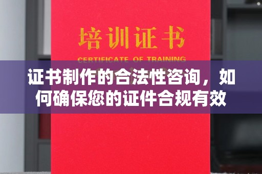 定兴证书制作的合法性咨询，如何确保您的证件合规有效
