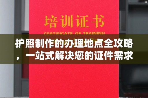 定兴护照制作的办理地点全攻略，一站式解决您的证件需求