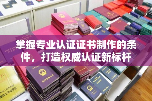 定兴掌握专业认证证书制作的条件，打造权威认证新标杆