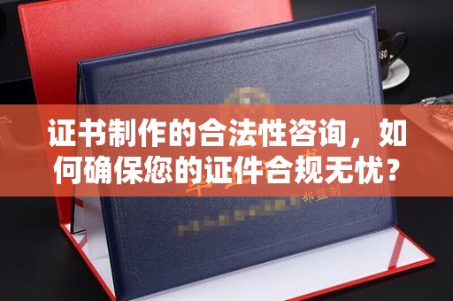 定兴证书制作的合法性咨询，如何确保您的证件合规无忧？