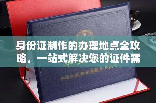 定兴身份证制作的办理地点全攻略，一站式解决您的证件需求