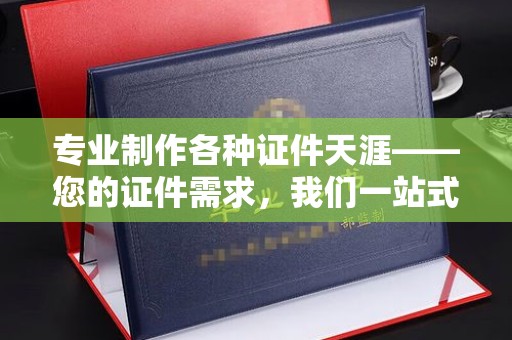 定兴专业制作各种证件天涯——您的证件需求，我们一站式解决